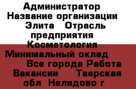 Администратор › Название организации ­ Элита › Отрасль предприятия ­ Косметология › Минимальный оклад ­ 20 000 - Все города Работа » Вакансии   . Тверская обл.,Нелидово г.